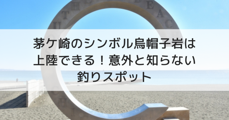 茅ケ崎のシンボル烏帽子岩は上陸できる 意外と知らない釣りスポット えりょのゆるりといこう